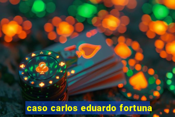 caso carlos eduardo fortuna